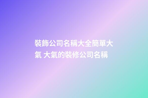 裝飾公司名稱大全簡單大氣 大氣的裝修公司名稱-第1張-公司起名-玄機派